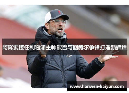 阿隆索接任利物浦主帅能否与图赫尔争锋打造新辉煌
